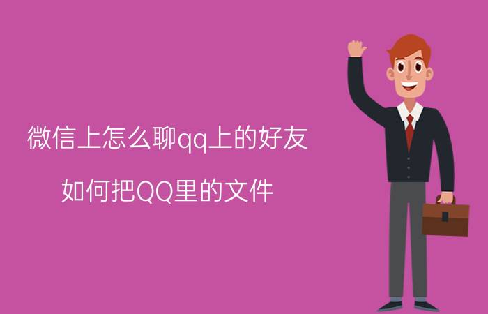 微信上怎么聊qq上的好友 如何把QQ里的文件，发送到微信朋友号上？